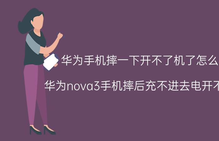 华为手机摔一下开不了机了怎么办 华为nova3手机摔后充不进去电开不了机？